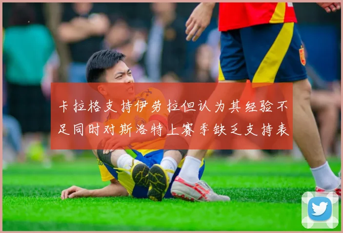 卡拉格支持伊劳拉但认为其经验不足同时对斯洛特上赛季缺乏支持表示遗憾