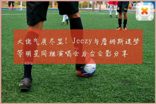 大佬气质尽显！Jeezy与詹姆斯追梦等明星同框演唱会后台合影分享