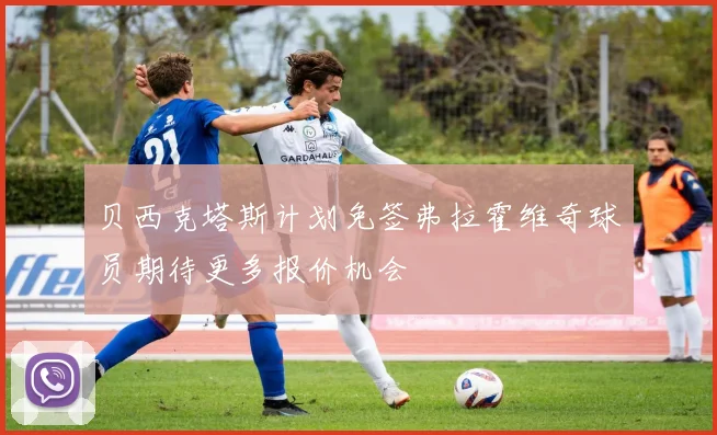 贝西克塔斯计划免签弗拉霍维奇球员期待更多报价机会