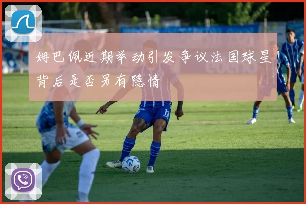 姆巴佩近期举动引发争议法国球星背后是否另有隐情