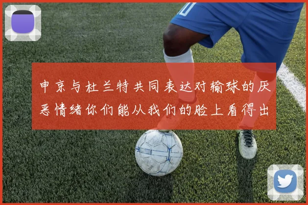 申京与杜兰特共同表达对输球的厌恶情绪你们能从我们的脸上看得出来
