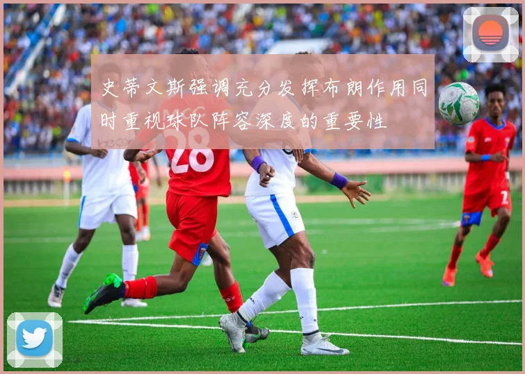 史蒂文斯强调充分发挥布朗作用同时重视球队阵容深度的重要性