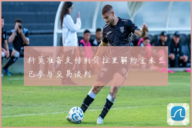 科莫准备支付利贝拉里解约金米兰已参与交易谈判