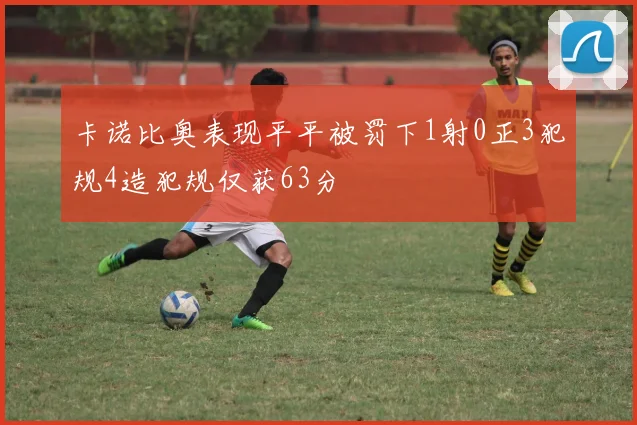 卡诺比奥表现平平被罚下1射0正3犯规4造犯规仅获63分