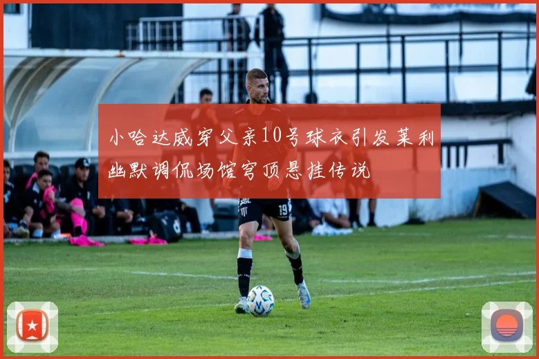 小哈达威穿父亲10号球衣引发莱利幽默调侃场馆穹顶悬挂传说