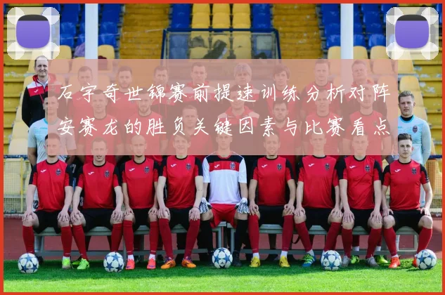 石宇奇世锦赛前提速训练分析对阵安赛龙的胜负关键因素与比赛看点