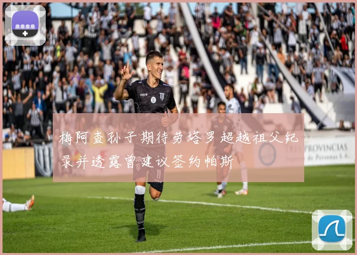 梅阿查孙子期待劳塔罗超越祖父纪录并透露曾建议签约帕斯