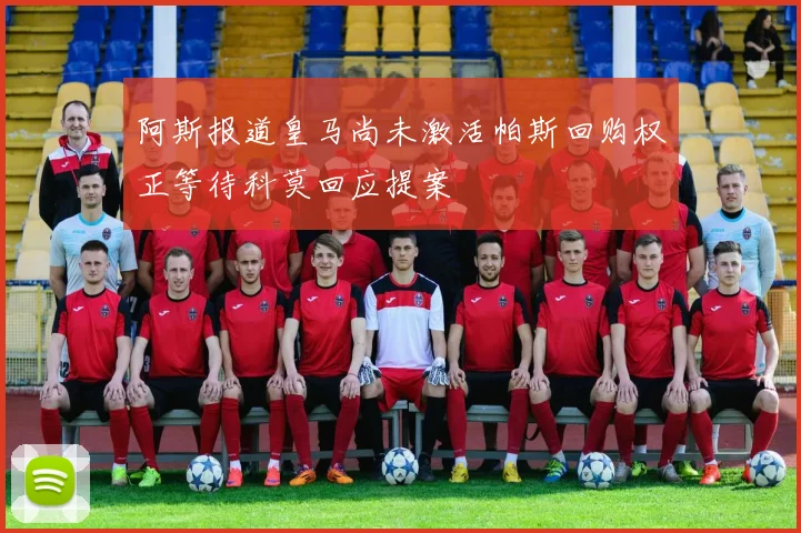 阿斯报道皇马尚未激活帕斯回购权正等待科莫回应提案