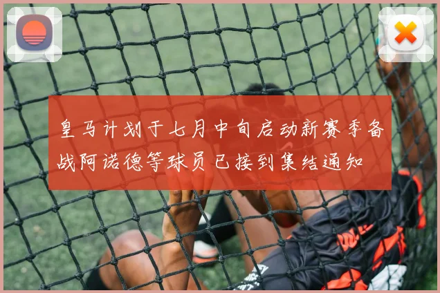 皇马计划于七月中旬启动新赛季备战阿诺德等球员已接到集结通知