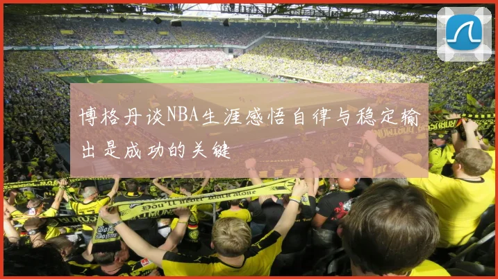 博格丹谈NBA生涯感悟自律与稳定输出是成功的关键