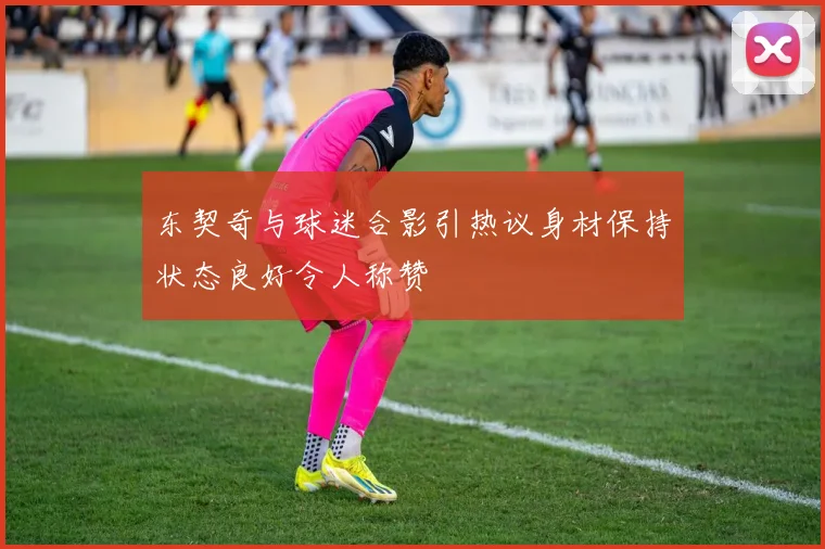 东契奇与球迷合影引热议身材保持状态良好令人称赞