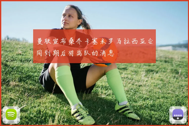 曼联宣布桑乔卡塞米罗马拉西亚合同到期后将离队的消息