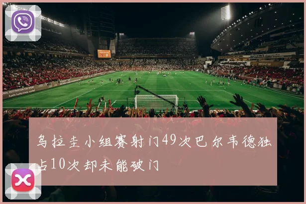 乌拉圭小组赛射门49次巴尔韦德独占10次却未能破门