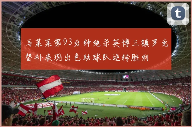 马莱莱第93分钟绝杀英博三镇罗竞替补表现出色助球队逆转胜利