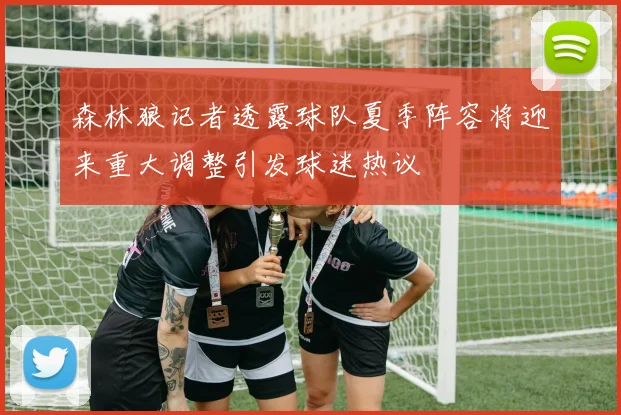 森林狼记者透露球队夏季阵容将迎来重大调整引发球迷热议