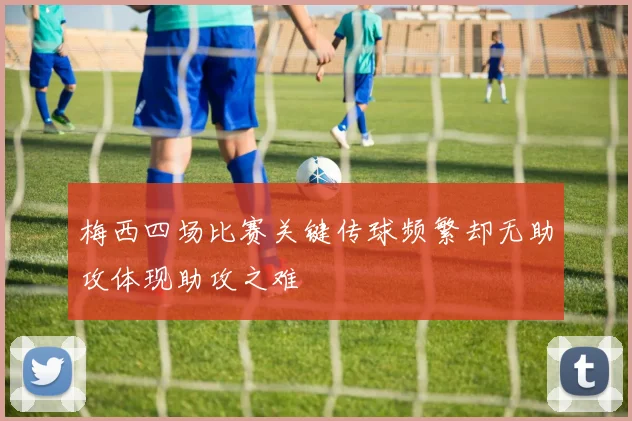 梅西四场比赛关键传球频繁却无助攻体现助攻之难