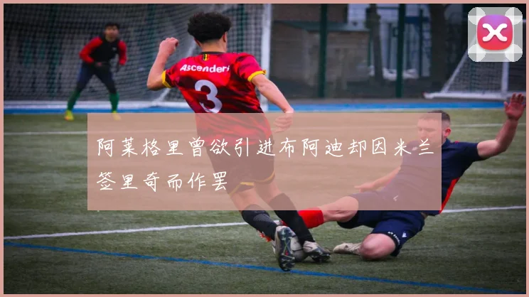 阿莱格里曾欲引进布阿迪却因米兰签里奇而作罢